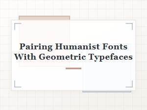 The Art of Pairing Humanist Fonts with Geometric Typefaces